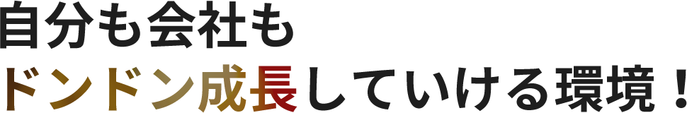 自分も会社もドンドン成長していける環境！