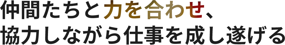 仲間たちと力を合わせ、協力しながら仕事を成し遂げる